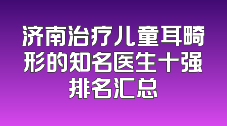 济南治疗儿童耳畸形的知名医生十强排名汇总