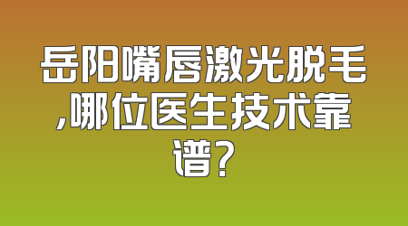 岳阳嘴唇激光脱毛，哪位医生技术靠谱？