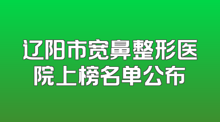 辽阳市宽鼻整形医院上榜名单公布