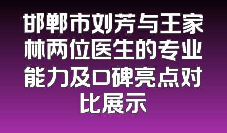 邯郸市刘芳与王家林两位医生的专业能力及口碑亮点对比展示