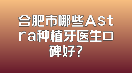 合肥市哪些Astra种植牙医生口碑好？