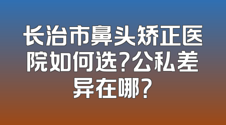 长治市鼻头矫正医院如何选？公私差异在哪？