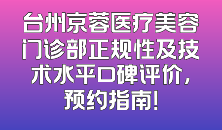 台州京蓉医疗美容门诊部正规性及技术水平口碑评价，预约指南！