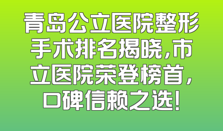 青岛公立医院整形手术排名揭晓，市立医院荣登榜首，口碑信赖之选！