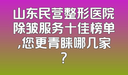 山东民营整形医院除皱服务十佳榜单，您更青睐哪几家？