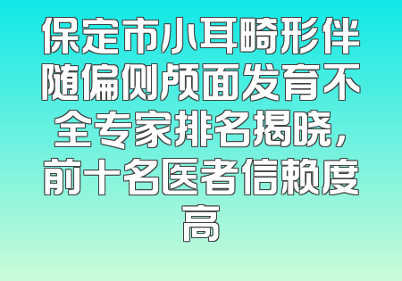 保定市小耳畸形伴随偏侧颅面发育不全专家排名揭晓，前十名医者信赖度高