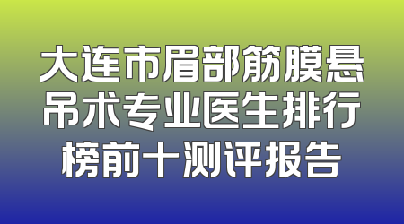大连市眉部筋膜悬吊术专业医生排行榜前十测评报告