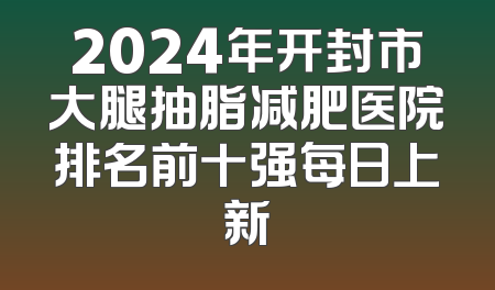 2024年开封市大腿抽脂减肥医院排名前十强每日上新
