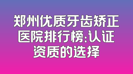 郑州优质牙齿矫正医院排行榜：认证资质的选择