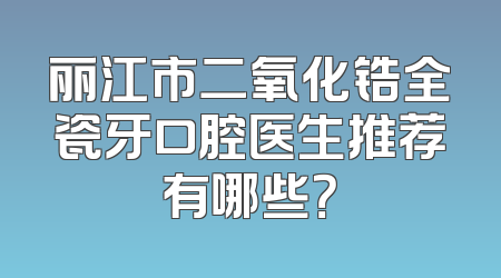 丽江市二氧化锆全瓷牙口腔医生推荐有哪些？