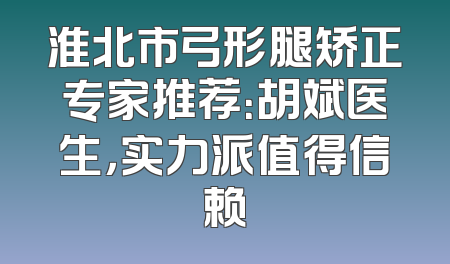 淮北市弓形腿矫正专家推荐：胡斌医生，实力派值得信赖