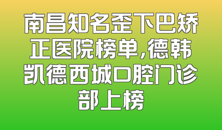 南昌知名歪下巴矫正医院榜单，德韩凯德西城口腔门诊部上榜