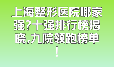 上海整形医院哪家强？十强排行榜揭晓，九院领跑榜单！