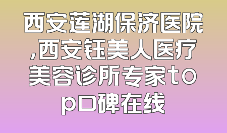 西安莲湖保济医院，西安钰美人医疗美容诊所专家top口碑在线