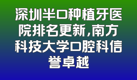 深圳半口种植牙医院排名更新，南方科技大学口腔科信誉卓越