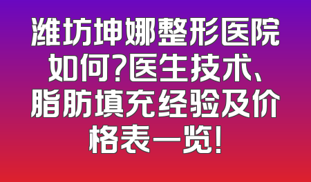 潍坊坤娜整形医院如何？医生技术、脂肪填充经验及价格表一览！