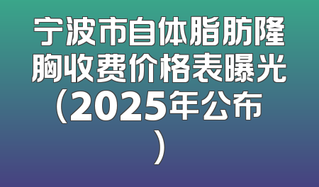 宁波市自体脂肪隆胸收费价格表曝光（2025年公布）