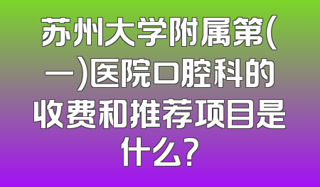苏州大学附属第（一）医院口腔科的收费和推荐项目是什么？
