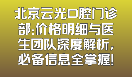 北京云光口腔门诊部：价格明细与医生团队深度解析，必备信息全掌握！