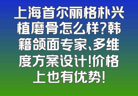 上海首尔丽格朴兴植磨骨怎么样？韩籍颌面专家、多维度方案设计！价格上也有优势！