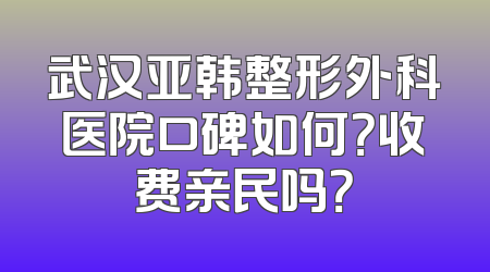 武汉亚韩整形外科医院口碑如何？收费亲民吗？