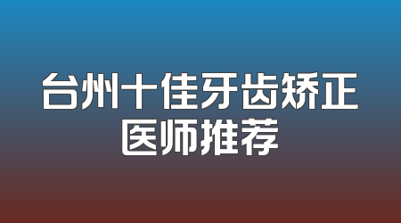 台州十佳牙齿矫正医师推荐