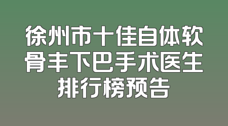 徐州市十佳自体软骨丰下巴手术医生排行榜预告
