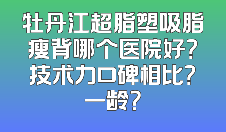 牡丹江超脂塑吸脂瘦背哪个医院好？技术力口碑相比？一龄？