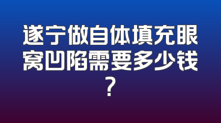 遂宁做自体填充眼窝凹陷需要多少钱？