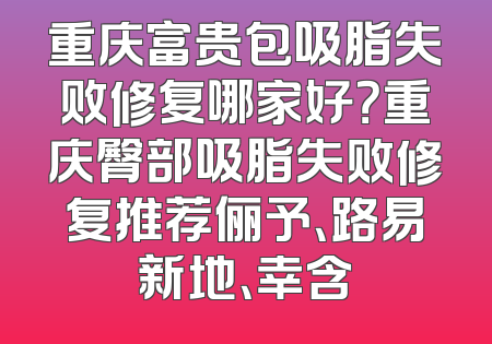 重庆富贵包吸脂失败修复哪家好？重庆臀部吸脂失败修复推荐俪予、路易新地、幸含
