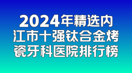 2024年精选内江市十强钛合金烤瓷牙科医院排行榜