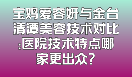 宝鸡爱容妍与金台清潭美容技术对比：医院技术特点哪家更出众？