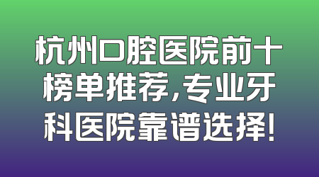 杭州口腔医院前十榜单推荐，专业牙科医院靠谱选择！