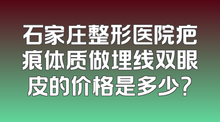 石家庄整形医院疤痕体质做埋线双眼皮的价格是多少？