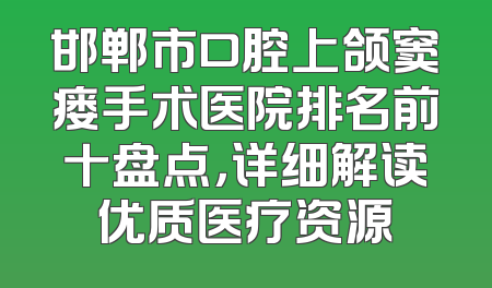 邯郸市口腔上颌窦瘘手术医院排名前十盘点，详细解读优质医疗资源
