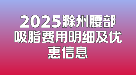 2025滁州腰部吸脂费用明细及优惠信息