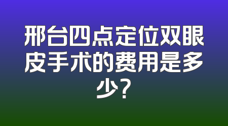 邢台四点定位双眼皮手术的费用是多少？