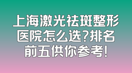 上海激光祛斑整形医院怎么选？排名前五供你参考！