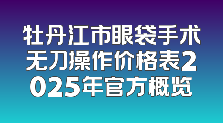 牡丹江市眼袋手术无刀操作价格表2025年官方概览