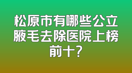 松原市有哪些公立腋毛去除医院上榜前十？