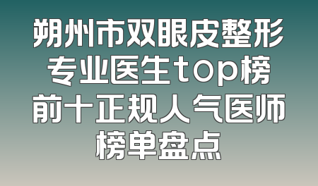 朔州市双眼皮整形专业医生top榜前十正规人气医师榜单盘点