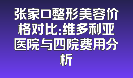 张家口整形美容价格对比：维多利亚医院与四院费用分析