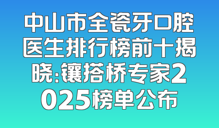 中山市全瓷牙口腔医生排行榜前十揭晓：镶搭桥专家2025榜单公布
