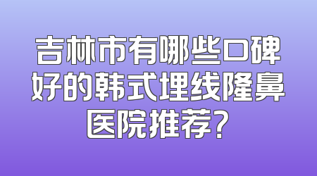 吉林市有哪些口碑好的韩式埋线隆鼻医院推荐？