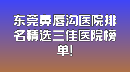 东莞鼻唇沟医院排名精选三佳医院榜单！