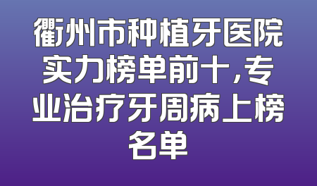 衢州市种植牙医院实力榜单前十，专业治疗牙周病上榜名单
