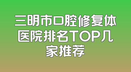 三明市口腔修复体医院排名TOP几家推荐