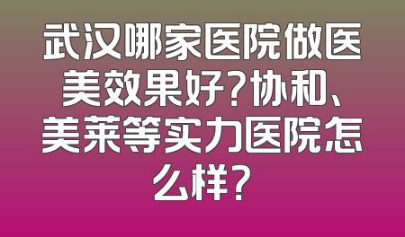 武汉哪家医院做医美效果好？协和、美莱等实力医院怎么样？