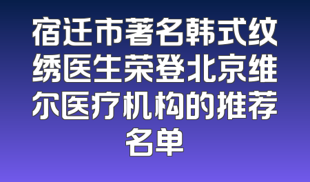 宿迁市著名韩式纹绣医生荣登北京维尔医疗机构的推荐名单
