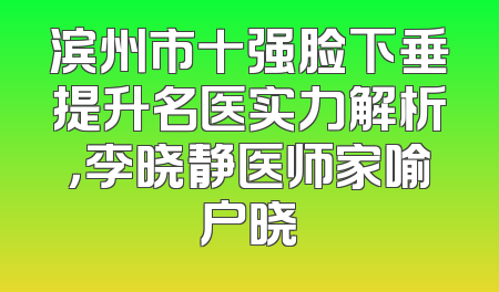 滨州市十强脸下垂提升名医实力解析，李晓静医师家喻户晓